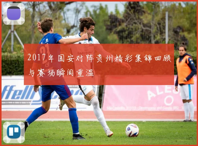 2017年国安对阵贵州精彩集锦回顾与赛场瞬间重温